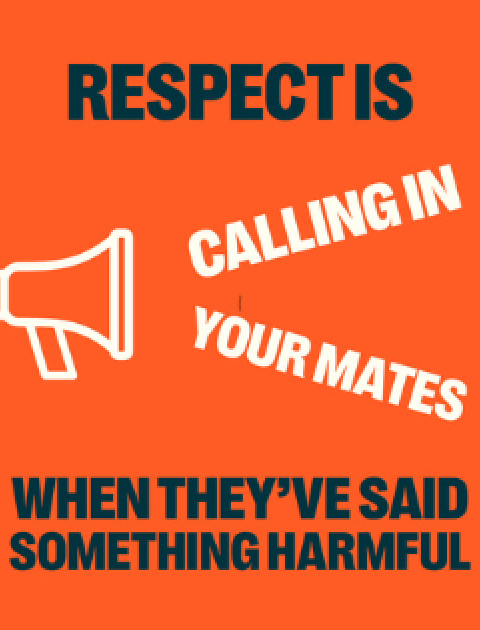 Text: “Respect is calling in your mate when they’ve said something harmful.” Graphic of a megaphone with the words “calling in your mates” coming out of it.